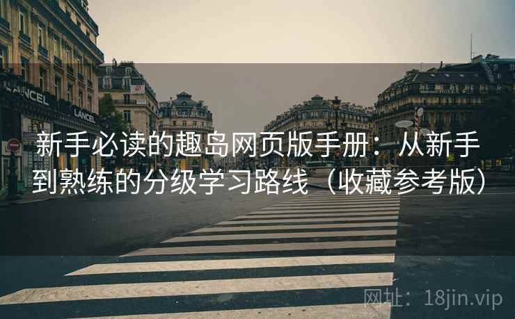 新手必读的趣岛网页版手册:从新手到熟练的分级学习路线(收藏参考版) 新手必读的趣岛网页版手册:从新手到熟练的分级学习路线(收藏参考版)