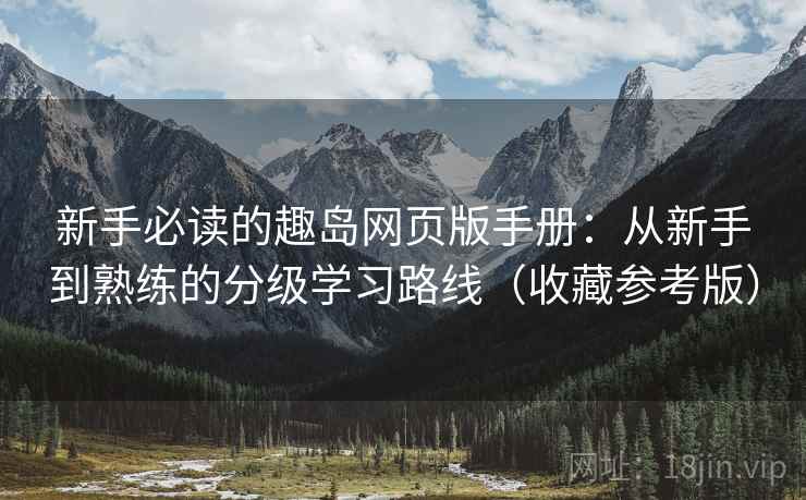 新手必读的趣岛网页版手册:从新手到熟练的分级学习路线(收藏参考版) 新手必读的趣岛网页版手册:从新手到熟练的分级学习路线(收藏参考版)