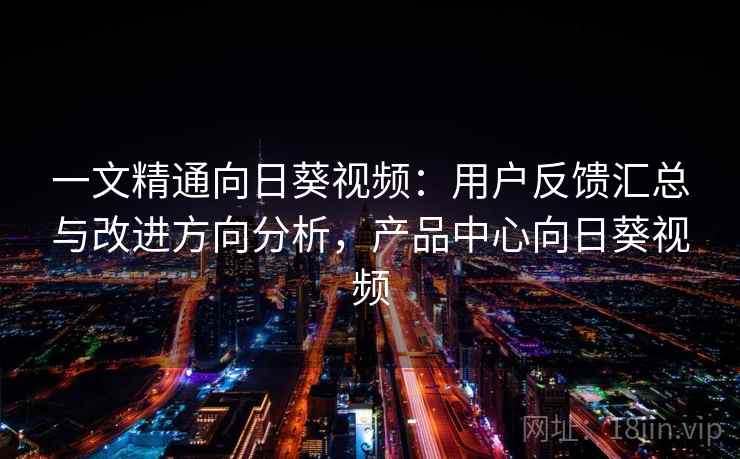 一文精通向日葵视频:用户反馈汇总与改进方向分析,产品中心向日葵视频 一文精通向日葵视频:用户反馈汇总与改进方向分析,产品中心向日葵视频
