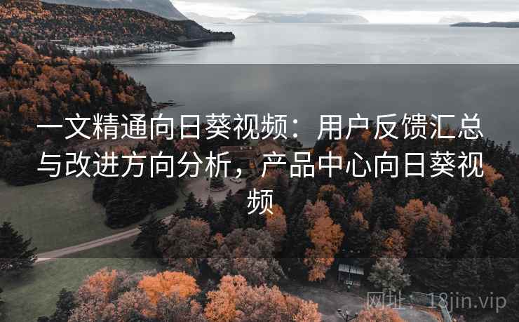 一文精通向日葵视频:用户反馈汇总与改进方向分析,产品中心向日葵视频 一文精通向日葵视频:用户反馈汇总与改进方向分析,产品中心向日葵视频