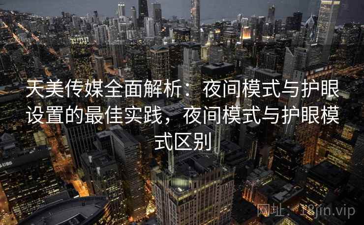 天美传媒全面解析：夜间模式与护眼设置的最佳实践，夜间模式与护眼模式区别