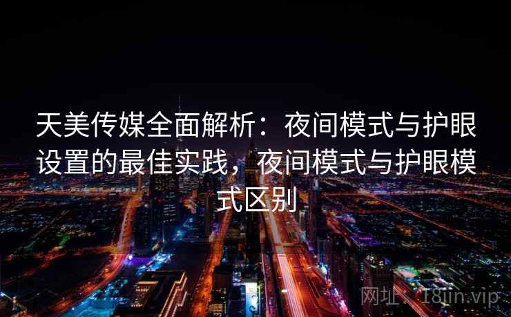 天美传媒全面解析:夜间模式与护眼设置的最佳实践,夜间模式与护眼模式区别 天美传媒全面解析:夜间模式与护眼设置的最佳实践,夜间模式与护眼模式区别