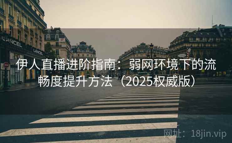 伊人直播进阶指南：弱网环境下的流畅度提升方法（2025权威版）