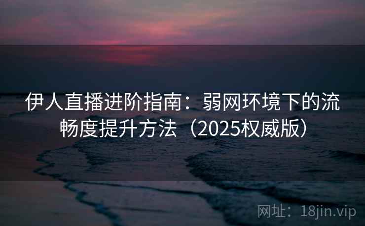 伊人直播进阶指南：弱网环境下的流畅度提升方法（2025权威版）