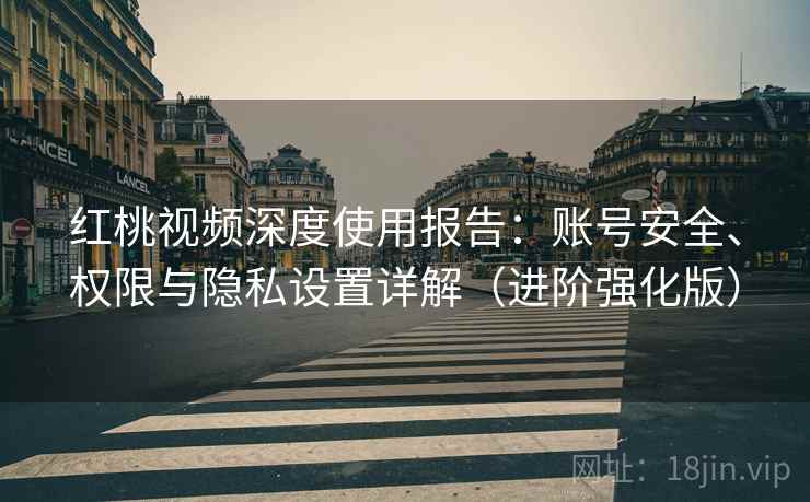 红桃视频深度使用报告：账号安全、权限与隐私设置详解（进阶强化版）