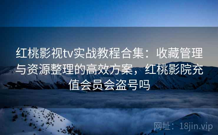 红桃影视tv实战教程合集：收藏管理与资源整理的高效方案，红桃影院充值会员会盗号吗