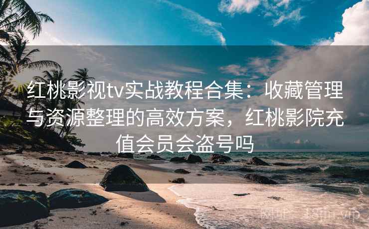 红桃影视tv实战教程合集：收藏管理与资源整理的高效方案，红桃影院充值会员会盗号吗