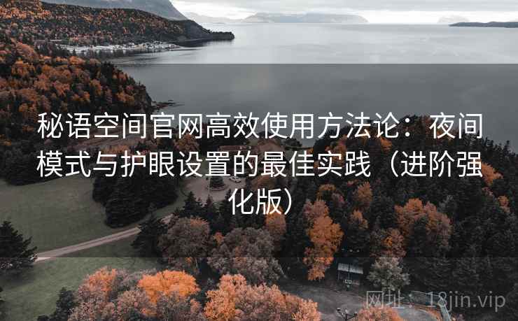 秘语空间官网高效使用方法论:夜间模式与护眼设置的最佳实践(进阶强化版) 秘语空间官网高效使用方法论:夜间模式与护眼设置的最佳实践(进阶强化版)