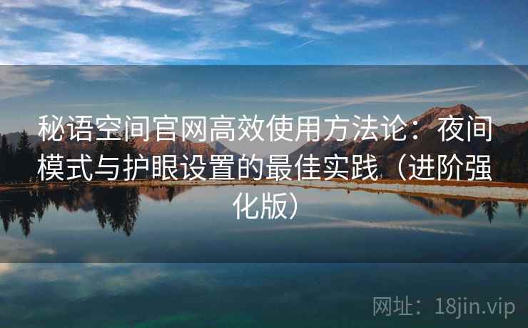 秘语空间官网高效使用方法论：夜间模式与护眼设置的最佳实践（进阶强化版）