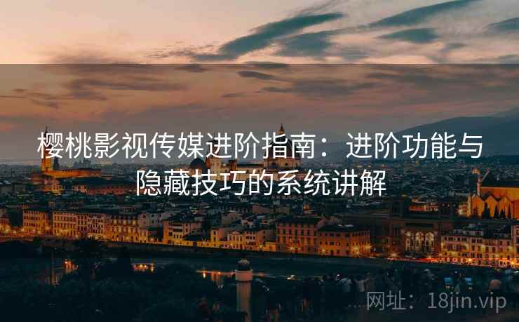 樱桃影视传媒进阶指南：进阶功能与隐藏技巧的系统讲解