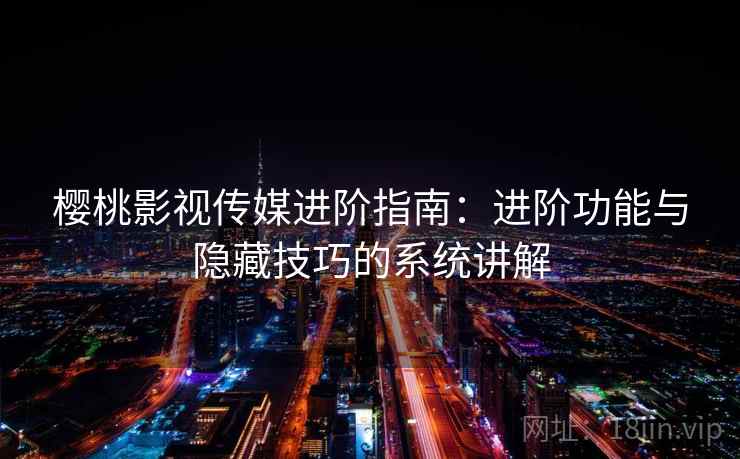 樱桃影视传媒进阶指南：进阶功能与隐藏技巧的系统讲解
