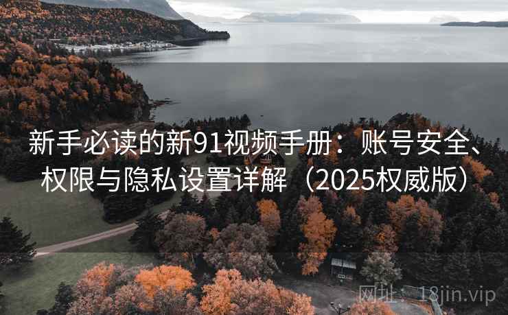 新手必读的新91视频手册:账号安全、权限与隐私设置详解(2025权威版) 新手必读的新91视频手册:账号安全、权限与隐私设置详解(2025权威版)