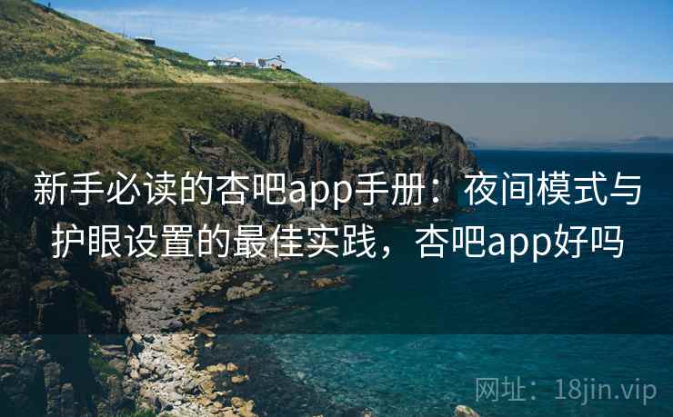 新手必读的杏吧app手册:夜间模式与护眼设置的最佳实践,杏吧app好吗 新手必读的杏吧app手册:夜间模式与护眼设置的最佳实践,杏吧app好吗