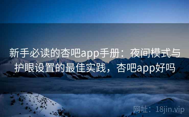 新手必读的杏吧app手册：夜间模式与护眼设置的最佳实践，杏吧app好吗