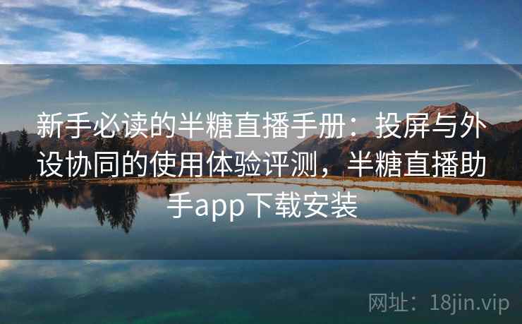 新手必读的半糖直播手册:投屏与外设协同的使用体验评测,半糖直播助手app下载安装 新手必读的半糖直播手册:投屏与外设协同的使用体验评测,半糖直播助手app下载安装