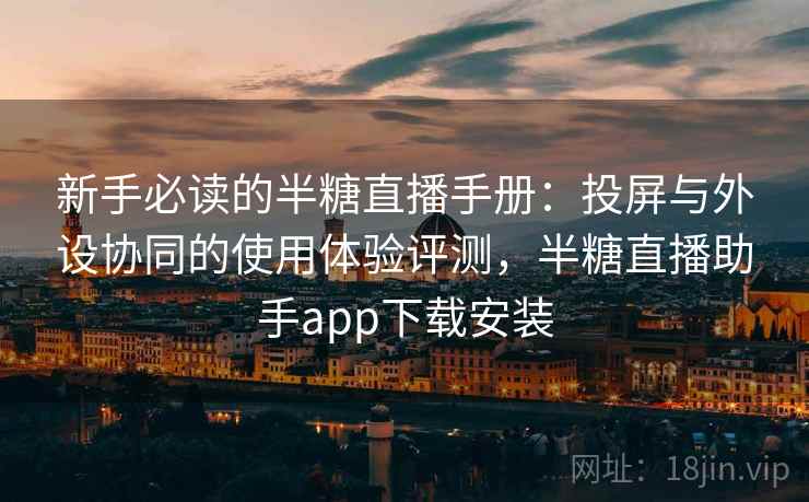 新手必读的半糖直播手册:投屏与外设协同的使用体验评测,半糖直播助手app下载安装 新手必读的半糖直播手册:投屏与外设协同的使用体验评测,半糖直播助手app下载安装
