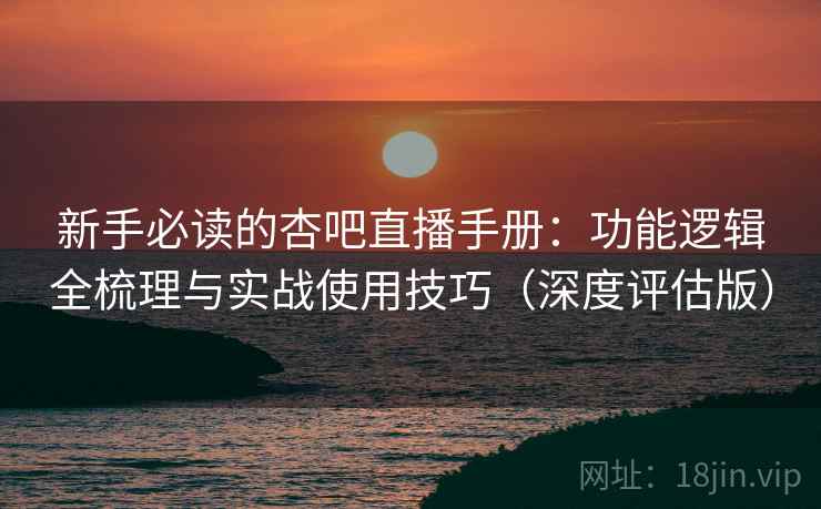 新手必读的杏吧直播手册：功能逻辑全梳理与实战使用技巧（深度评估版）