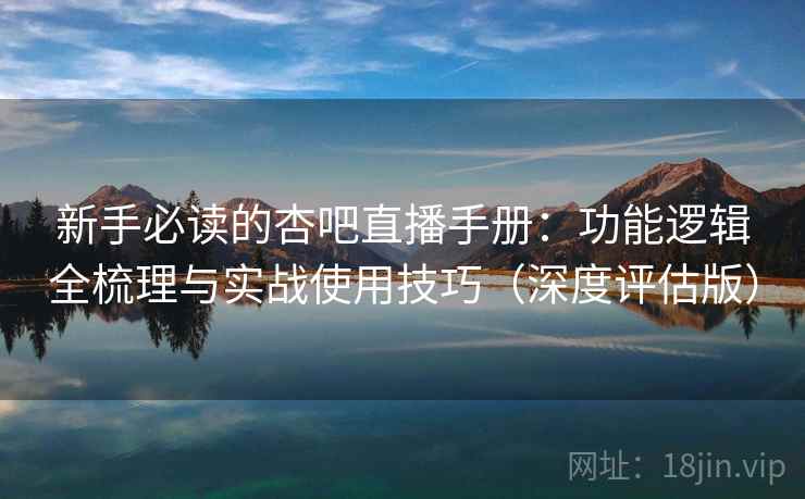 新手必读的杏吧直播手册：功能逻辑全梳理与实战使用技巧（深度评估版）