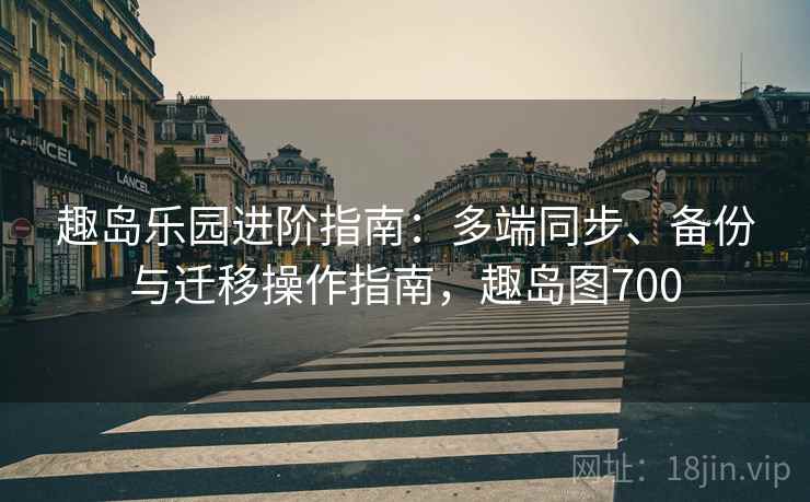 趣岛乐园进阶指南:多端同步、备份与迁移操作指南,趣岛图700 趣岛乐园进阶指南:多端同步、备份与迁移操作指南,趣岛图700