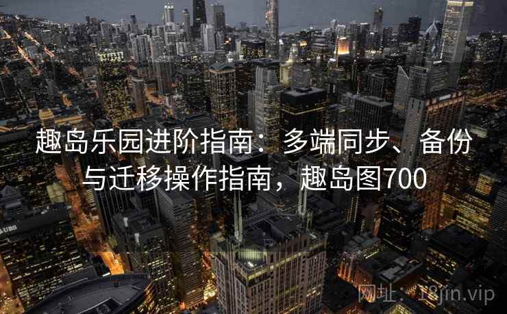 趣岛乐园进阶指南：多端同步、备份与迁移操作指南，趣岛图700